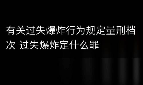 有关过失爆炸行为规定量刑档次 过失爆炸定什么罪