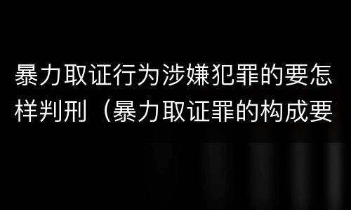 暴力取证行为涉嫌犯罪的要怎样判刑（暴力取证罪的构成要件）