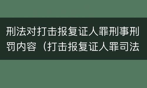 刑法对打击报复证人罪刑事刑罚内容（打击报复证人罪司法解释）