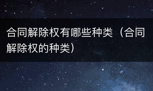 合同解除权有哪些种类（合同解除权的种类）