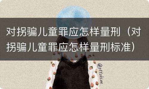 对拐骗儿童罪应怎样量刑（对拐骗儿童罪应怎样量刑标准）