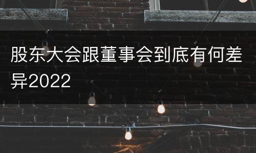 股东大会跟董事会到底有何差异2022