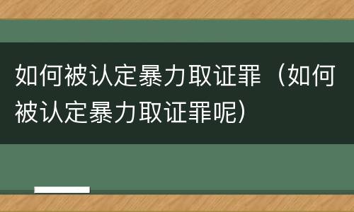 如何被认定暴力取证罪（如何被认定暴力取证罪呢）