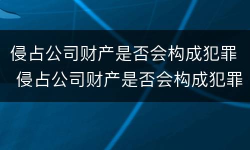 侵占公司财产是否会构成犯罪 侵占公司财产是否会构成犯罪案件