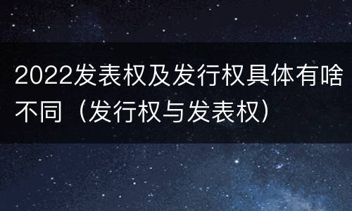 2022发表权及发行权具体有啥不同（发行权与发表权）