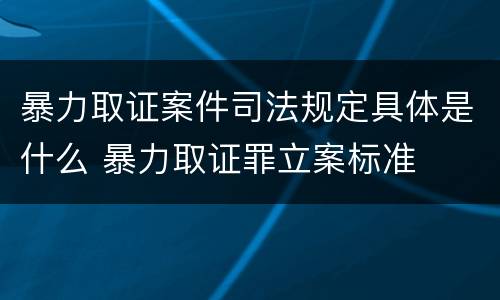 暴力取证案件司法规定具体是什么 暴力取证罪立案标准