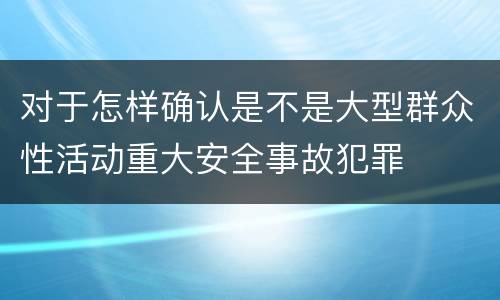 对于怎样确认是不是大型群众性活动重大安全事故犯罪