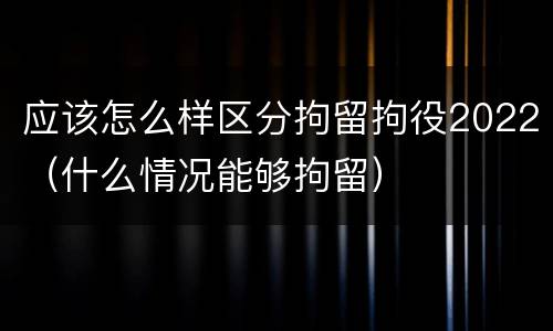 应该怎么样区分拘留拘役2022（什么情况能够拘留）