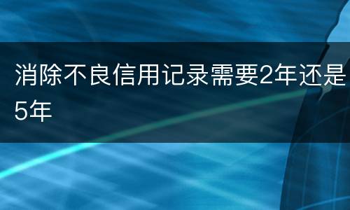 消除不良信用记录需要2年还是5年