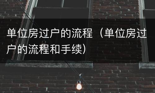 单位房过户的流程（单位房过户的流程和手续）