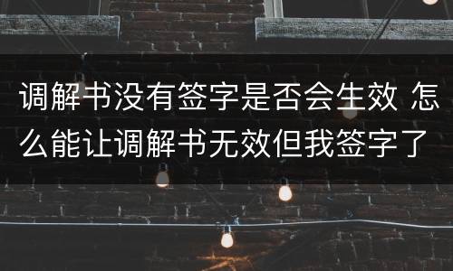 调解书没有签字是否会生效 怎么能让调解书无效但我签字了