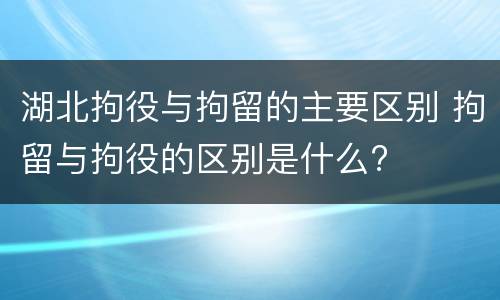 湖北拘役与拘留的主要区别 拘留与拘役的区别是什么?