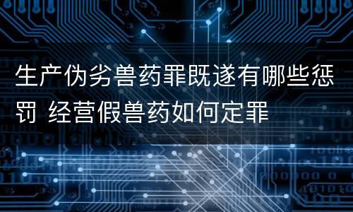 生产伪劣兽药罪既遂有哪些惩罚 经营假兽药如何定罪
