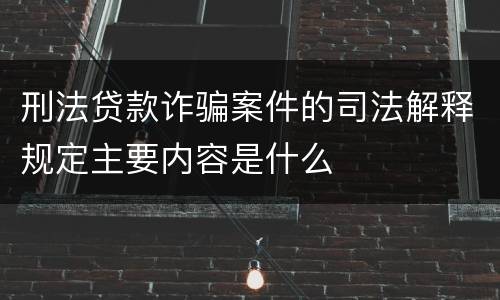 刑法贷款诈骗案件的司法解释规定主要内容是什么