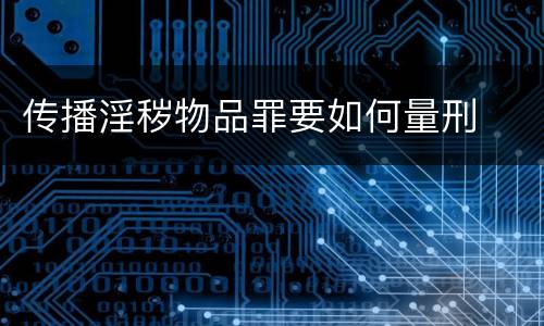 传播淫秽物品罪要如何量刑