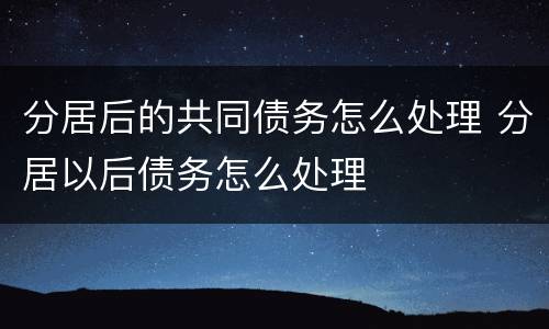 分居后的共同债务怎么处理 分居以后债务怎么处理