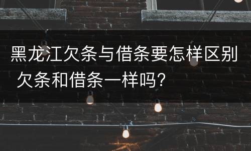 黑龙江欠条与借条要怎样区别 欠条和借条一样吗?