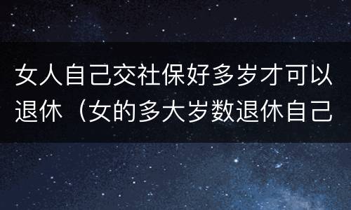 女人自己交社保好多岁才可以退休（女的多大岁数退休自己交的社保）