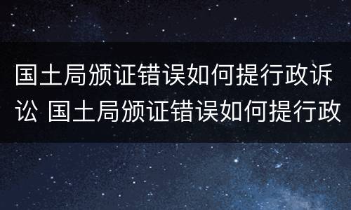 国土局颁证错误如何提行政诉讼 国土局颁证错误如何提行政诉讼意见