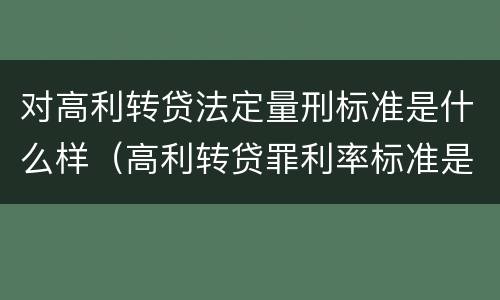 对高利转贷法定量刑标准是什么样（高利转贷罪利率标准是什么）