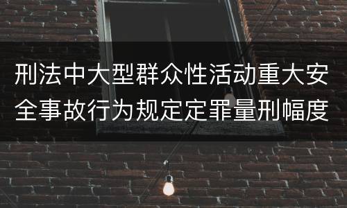 刑法中大型群众性活动重大安全事故行为规定定罪量刑幅度是多少