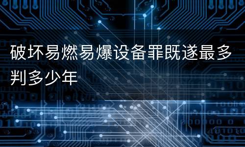破坏易燃易爆设备罪既遂最多判多少年