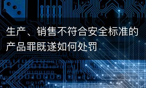 生产、销售不符合安全标准的产品罪既遂如何处罚