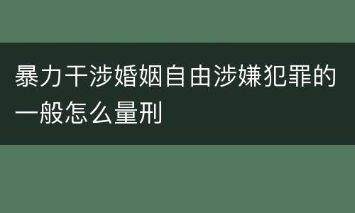 暴力干涉婚姻自由涉嫌犯罪的一般怎么量刑