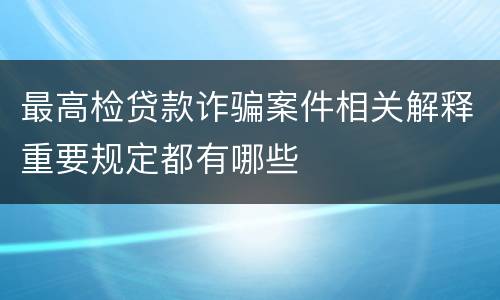 最高检贷款诈骗案件相关解释重要规定都有哪些