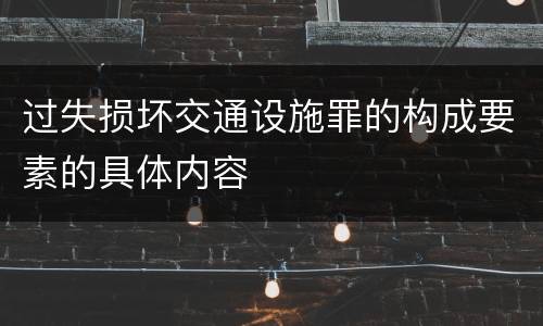 过失损坏交通设施罪的构成要素的具体内容