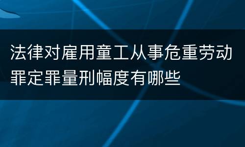 法律对雇用童工从事危重劳动罪定罪量刑幅度有哪些