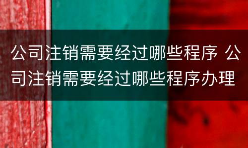 公司注销需要经过哪些程序 公司注销需要经过哪些程序办理
