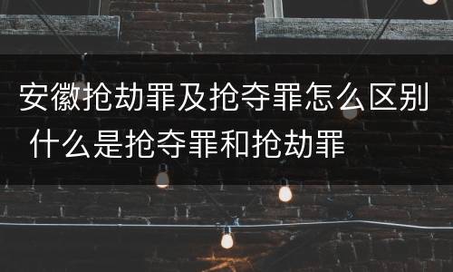安徽抢劫罪及抢夺罪怎么区别 什么是抢夺罪和抢劫罪