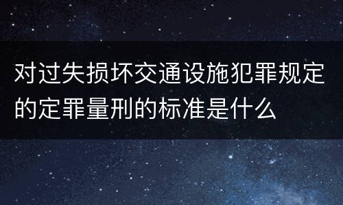 对过失损坏交通设施犯罪规定的定罪量刑的标准是什么