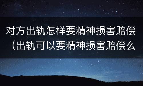 对方出轨怎样要精神损害赔偿（出轨可以要精神损害赔偿么）