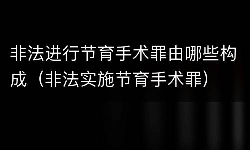 非法进行节育手术罪由哪些构成（非法实施节育手术罪）