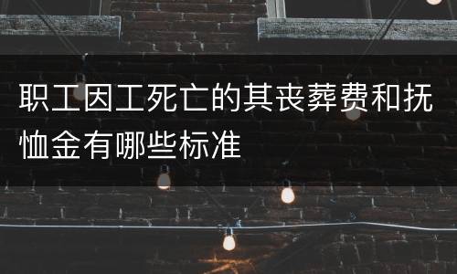 职工因工死亡的其丧葬费和抚恤金有哪些标准