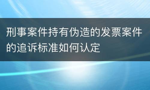 刑事案件持有伪造的发票案件的追诉标准如何认定