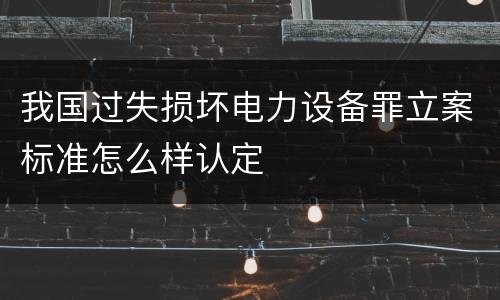 我国过失损坏电力设备罪立案标准怎么样认定
