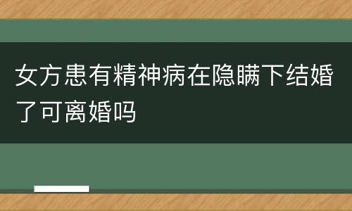 女方患有精神病在隐瞒下结婚了可离婚吗