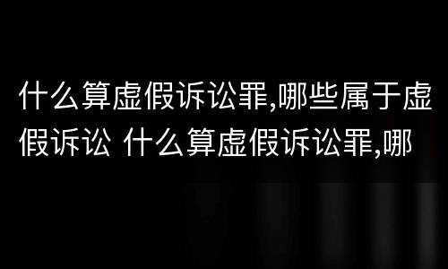 什么算虚假诉讼罪,哪些属于虚假诉讼 什么算虚假诉讼罪,哪些属于虚假诉讼