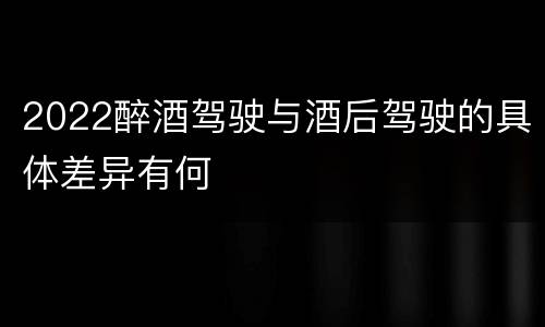 2022醉酒驾驶与酒后驾驶的具体差异有何