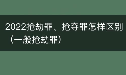 2022抢劫罪、抢夺罪怎样区别（一般抢劫罪）