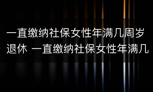 一直缴纳社保女性年满几周岁退休 一直缴纳社保女性年满几周岁退休有补贴吗