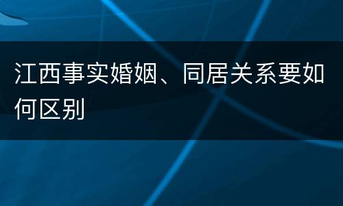 江西事实婚姻、同居关系要如何区别