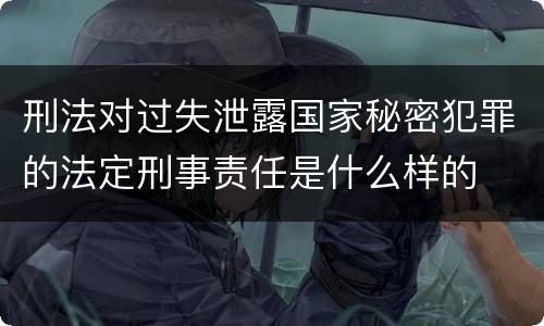 刑法对过失泄露国家秘密犯罪的法定刑事责任是什么样的