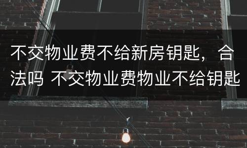 不交物业费不给新房钥匙，合法吗 不交物业费物业不给钥匙合理吗