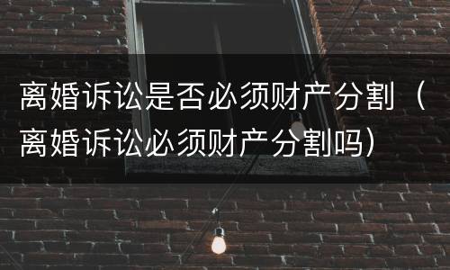 离婚诉讼是否必须财产分割（离婚诉讼必须财产分割吗）