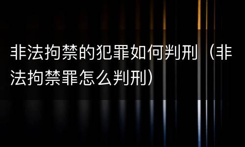 非法拘禁的犯罪如何判刑（非法拘禁罪怎么判刑）