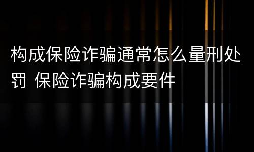 构成保险诈骗通常怎么量刑处罚 保险诈骗构成要件